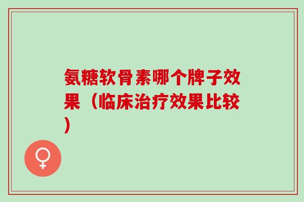 氨糖软骨素哪个牌子效果（临床治疗效果比较）