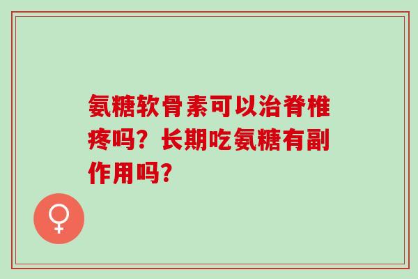 氨糖软骨素可以脊椎疼吗?长期吃氨糖有副作用吗? 氨糖软骨素可以脊椎疼吗?长期吃氨糖有副作用吗?