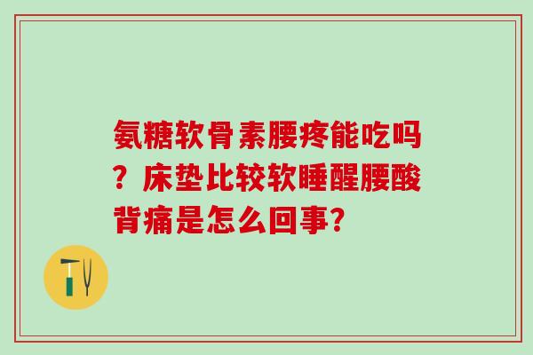 氨糖软骨素腰疼能吃吗?床垫比较软睡醒腰酸背痛是怎么回事? 氨糖软骨素腰疼能吃吗?床垫比较软睡醒腰酸背痛是怎么回事?