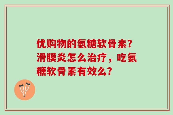 优购物的氨糖软骨素？滑膜炎怎么治疗，吃氨糖软骨素有效么？