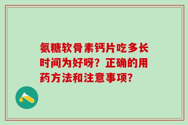 氨糖软骨素钙片吃多长时间为好呀？正确的用药方法和注意事项？