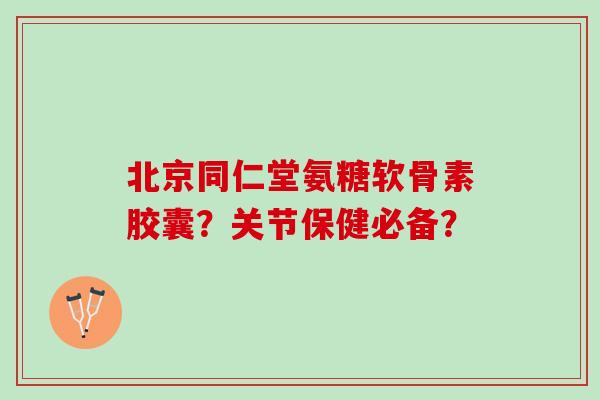 北京同仁堂氨糖软骨素胶囊？关节保健必备？