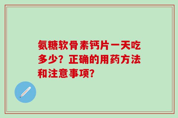 氨糖软骨素钙片一天吃多少？正确的用药方法和注意事项？