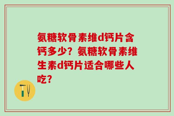 氨糖软骨素维d钙片含钙多少?氨糖软骨素维生素d钙片适合哪些人吃? 氨糖软骨素维d钙片含钙多少?氨糖软骨素维生素d钙片适合哪些人吃?