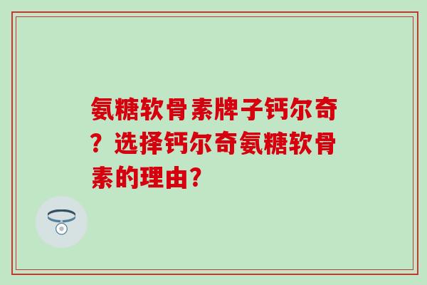 氨糖软骨素牌子钙尔奇？选择钙尔奇氨糖软骨素的理由？