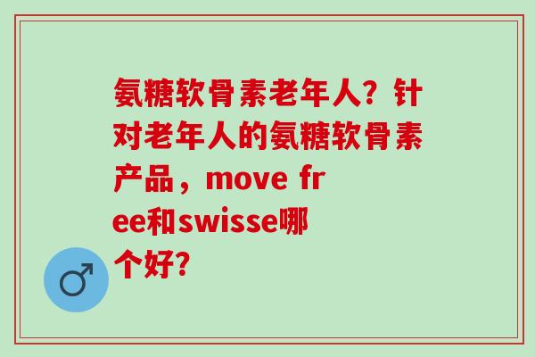 氨糖软骨素老年人？针对老年人的氨糖软骨素产品，move free和swisse哪个好？