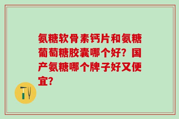 氨糖软骨素钙片和氨糖葡萄糖胶囊哪个好？国产氨糖哪个牌子好又便宜？