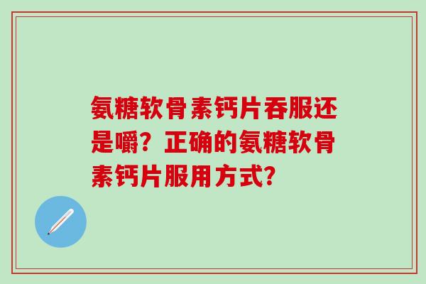 氨糖软骨素钙片吞服还是嚼？正确的氨糖软骨素钙片服用方式？