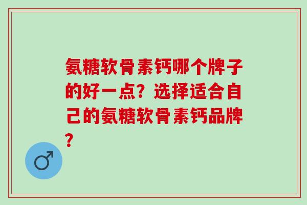 氨糖软骨素钙哪个牌子的好一点？选择适合自己的氨糖软骨素钙品牌？