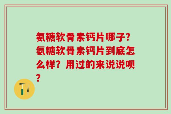 氨糖软骨素钙片哪子？氨糖软骨素钙片到底怎么样？用过的来说说呗？