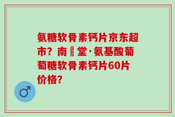 氨糖软骨素钙片京东超市？南雲堂·氨基酸葡萄糖软骨素钙片60片价格？