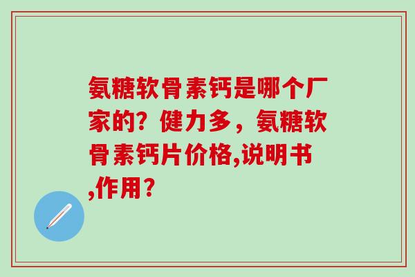 氨糖软骨素钙是哪个厂家的？健力多，氨糖软骨素钙片价格,说明书,作用？