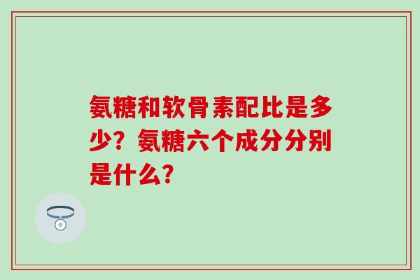 氨糖和软骨素配比是多少？氨糖六个成分分别是什么？