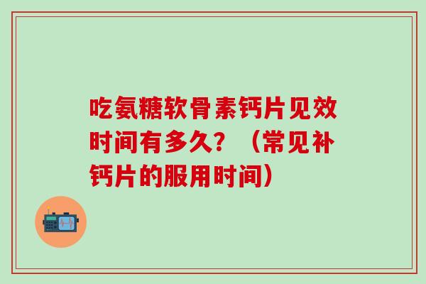 吃氨糖软骨素钙片见效时间有多久？（常见补钙片的服用时间）