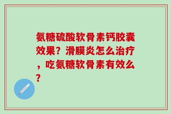 氨糖硫酸软骨素钙胶囊效果？滑膜炎怎么治疗，吃氨糖软骨素有效么？