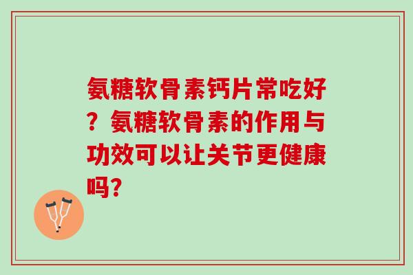 氨糖软骨素钙片常吃好?氨糖软骨素的作用与功效可以让关节更健康吗? 氨糖软骨素钙片常吃好?氨糖软骨素的作用与功效可以让关节更健康吗?