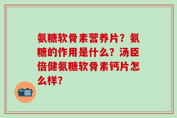 氨糖软骨素营养片？氨糖的作用是什么？汤臣倍健氨糖软骨素钙片怎么样？