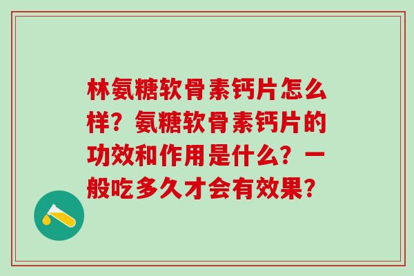 林氨糖软骨素钙片怎么样？氨糖软骨素钙片的功效和作用是什么？一般吃多久才会有效果？