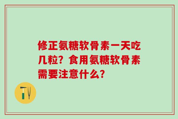 修正氨糖软骨素一天吃几粒？食用氨糖软骨素需要注意什么？