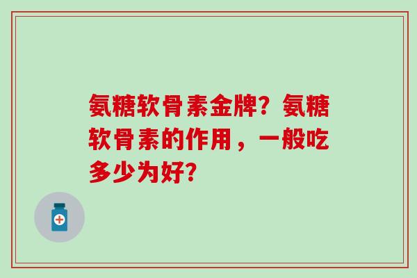 氨糖软骨素金牌?氨糖软骨素的作用,一般吃多少为好? 氨糖软骨素金牌?氨糖软骨素的作用,一般吃多少为好?