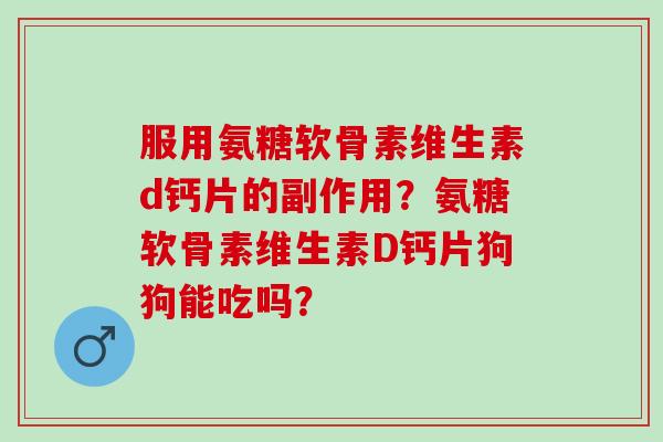 服用氨糖软骨素维生素d钙片的副作用？氨糖软骨素维生素D钙片狗狗能吃吗？