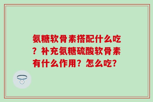 氨糖软骨素搭配什么吃？补充氨糖硫酸软骨素有什么作用？怎么吃？