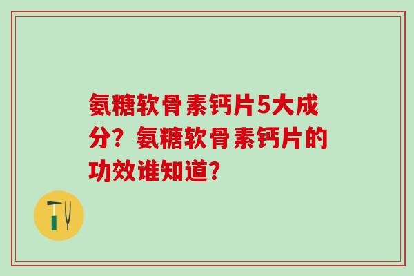氨糖软骨素钙片5大成分?氨糖软骨素钙片的功效谁知道? 氨糖软骨素钙片5大成分?氨糖软骨素钙片的功效谁知道?