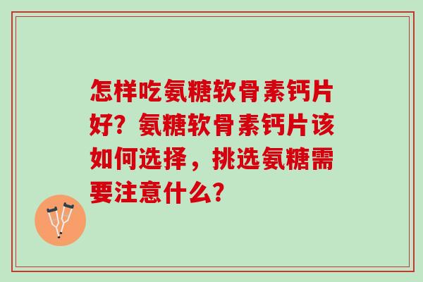 怎样吃氨糖软骨素钙片好？氨糖软骨素钙片该如何选择，挑选氨糖需要注意什么？