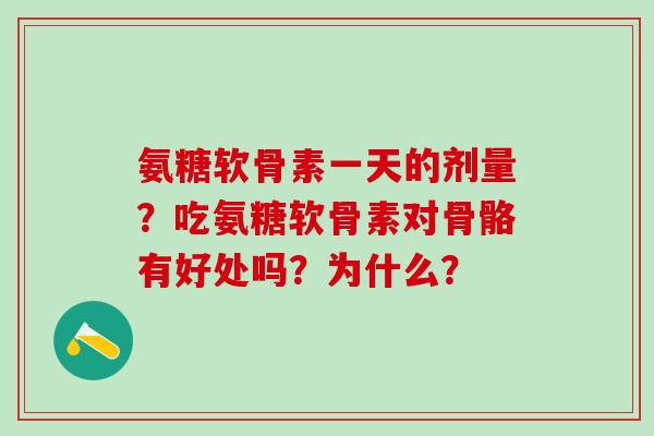氨糖软骨素一天的剂量？吃氨糖软骨素对骨骼有好处吗？为什么？