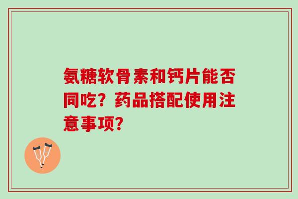 氨糖软骨素和钙片能否同吃？药品搭配使用注意事项？