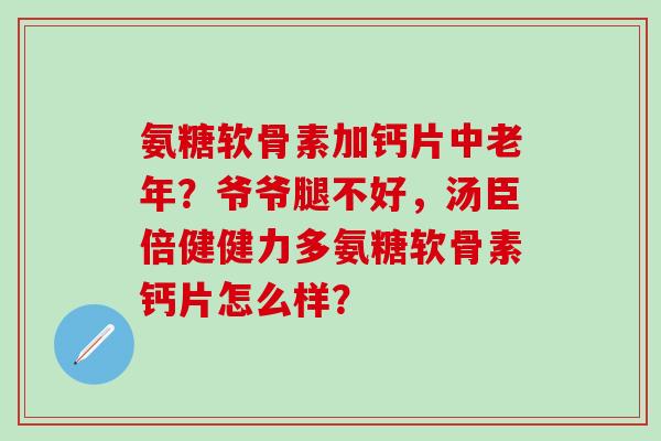 氨糖软骨素加钙片中老年？爷爷腿不好，汤臣倍健健力多氨糖软骨素钙片怎么样？