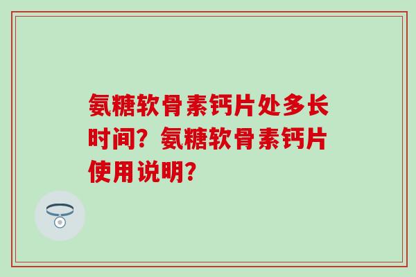 氨糖软骨素钙片处多长时间?氨糖软骨素钙片使用说明? 氨糖软骨素钙片处多长时间?氨糖软骨素钙片使用说明?