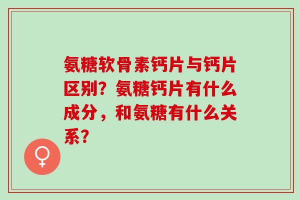 氨糖软骨素钙片与钙片区别？氨糖钙片有什么成分，和氨糖有什么关系？