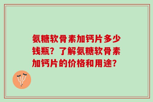 氨糖软骨素加钙片多少钱瓶？了解氨糖软骨素加钙片的价格和用途？