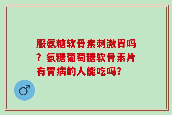 服氨糖软骨素刺激胃吗?氨糖葡萄糖软骨素片有胃的人能吃吗? 服氨糖软骨素刺激胃吗?氨糖葡萄糖软骨素片有胃的人能吃吗?