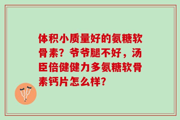 体积小质量好的氨糖软骨素？爷爷腿不好，汤臣倍健健力多氨糖软骨素钙片怎么样？