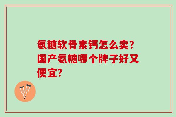 氨糖软骨素钙怎么卖?国产氨糖哪个牌子好又便宜? 氨糖软骨素钙怎么卖?国产氨糖哪个牌子好又便宜?