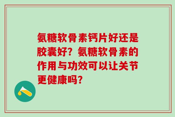 氨糖软骨素钙片好还是胶囊好？氨糖软骨素的作用与功效可以让关节更健康吗？