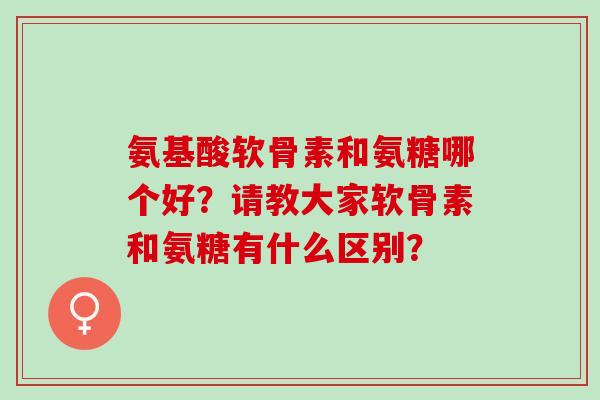 氨基酸软骨素和氨糖哪个好？请教大家软骨素和氨糖有什么区别？