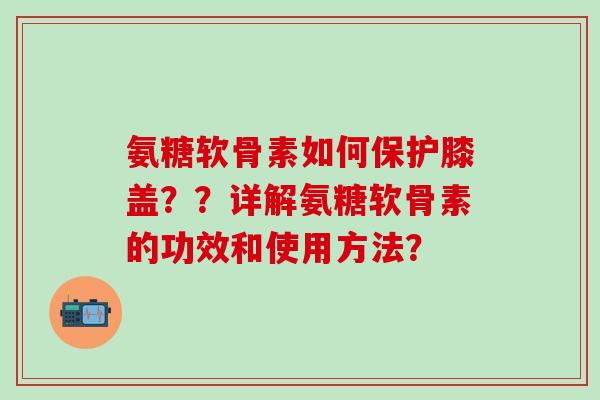 氨糖软骨素如何保护膝盖？？详解氨糖软骨素的功效和使用方法？
