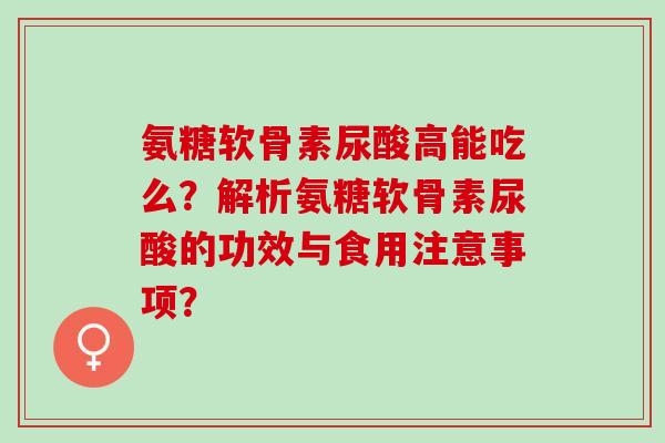 氨糖软骨素尿酸高能吃么？解析氨糖软骨素尿酸的功效与食用注意事项？