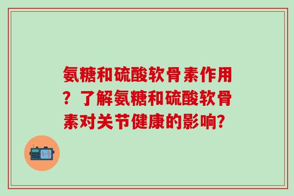 氨糖和硫酸软骨素作用？了解氨糖和硫酸软骨素对关节健康的影响？