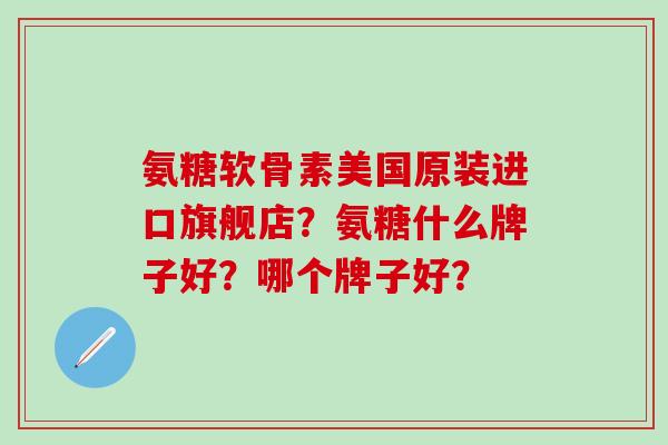 氨糖软骨素美国原装进口旗舰店？氨糖什么牌子好？哪个牌子好？