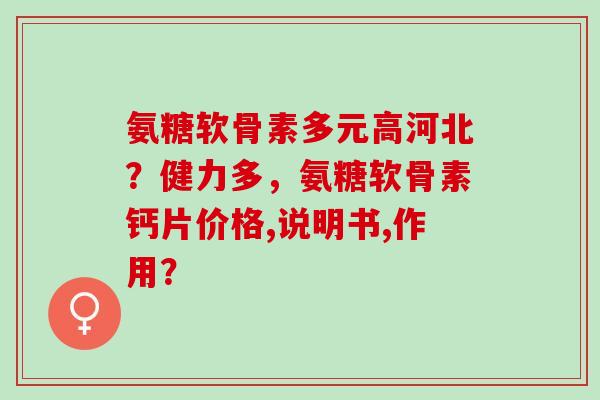 氨糖软骨素多元高河北？健力多，氨糖软骨素钙片价格,说明书,作用？