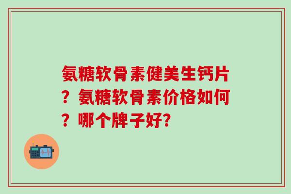 氨糖软骨素健美生钙片？氨糖软骨素价格如何？哪个牌子好？
