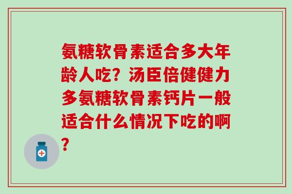 氨糖软骨素适合多大年龄人吃?汤臣倍健健力多氨糖软骨素钙片一般适合什么情况下吃的啊? 氨糖软骨素适合多大年龄人吃?汤臣倍健健力多氨糖软骨素钙片一般适合什么情况下吃的啊?