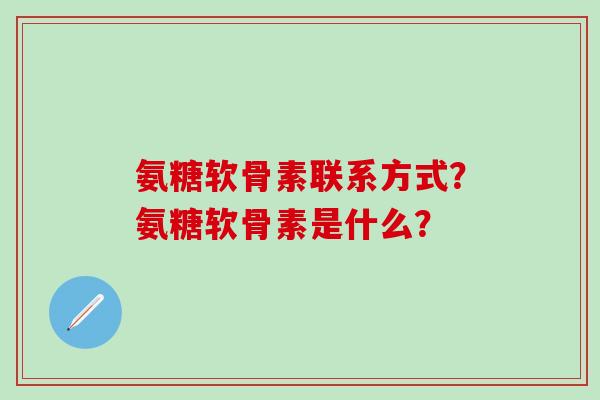 氨糖软骨素联系方式？氨糖软骨素是什么？
