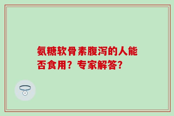 氨糖软骨素的人能否食用？专家解答？