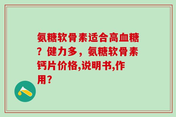 氨糖软骨素适合高血糖？健力多，氨糖软骨素钙片价格,说明书,作用？