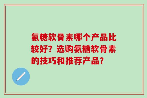 氨糖软骨素哪个产品比较好?选购氨糖软骨素的技巧和推荐产品? 氨糖软骨素哪个产品比较好?选购氨糖软骨素的技巧和推荐产品?